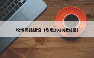 怀化坎墩网站建设（坎墩2020规划图）