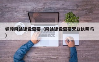 怀化铜陵网站建设需要（网站建设需要营业执照吗）