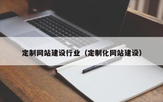 怀化定制网站建设行业（定制化网站建设）