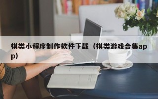 怀化棋类小程序制作软件下载（棋类游戏合集app）
