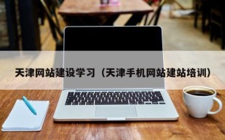 怀化天津网站建设学习（天津手机网站建站培训）