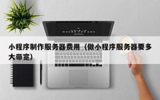 怀化小程序制作服务器费用（做小程序服务器要多大带宽）
