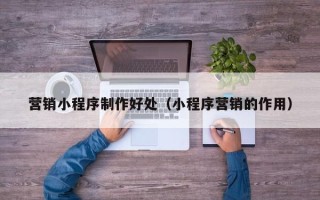 怀化营销小程序制作好处（小程序营销的作用）
