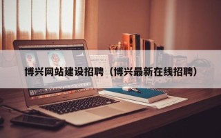 怀化博兴网站建设招聘（博兴最新在线招聘）