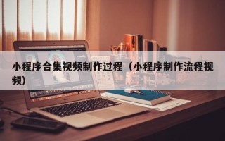 怀化小程序合集视频制作过程（小程序制作流程视频）