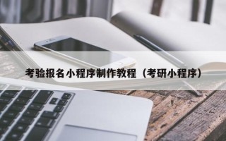 怀化考验报名小程序制作教程（考研小程序）