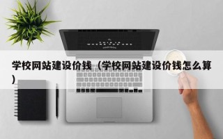 怀化学校网站建设价钱（学校网站建设价钱怎么算）