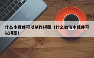 怀化什么小程序可以制作拼图（什么微信小程序可以拼图）