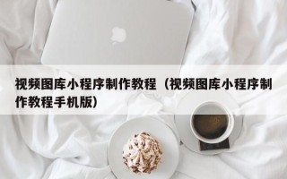 怀化视频图库小程序制作教程（视频图库小程序制作教程手机版）