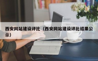 怀化西安网站建设评比（西安网站建设评比结果公示）